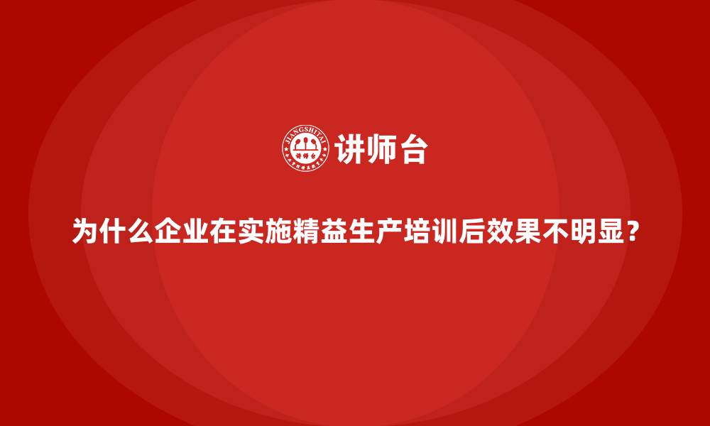 为什么企业在实施精益生产培训后效果不明显？
