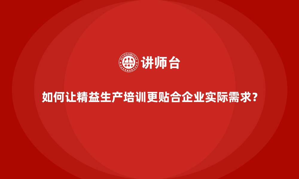 如何让精益生产培训更贴合企业实际需求?