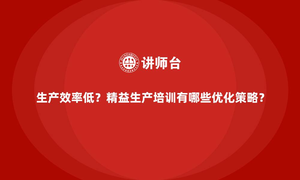 生产效率低?精益生产培训有哪些优化策略?