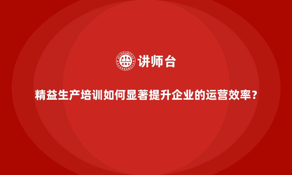 精益生产培训如何显著提升企业的运营效率?