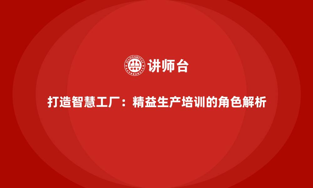 打造智慧工厂:精益生产培训的角色解析