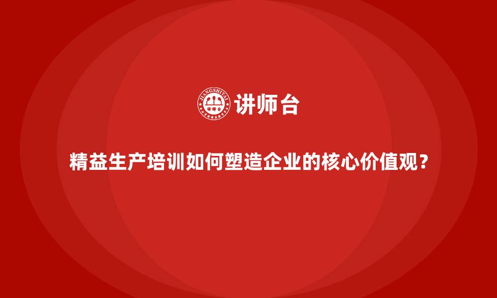 文章精益生产培训如何塑造企业的核心价值观？的缩略图