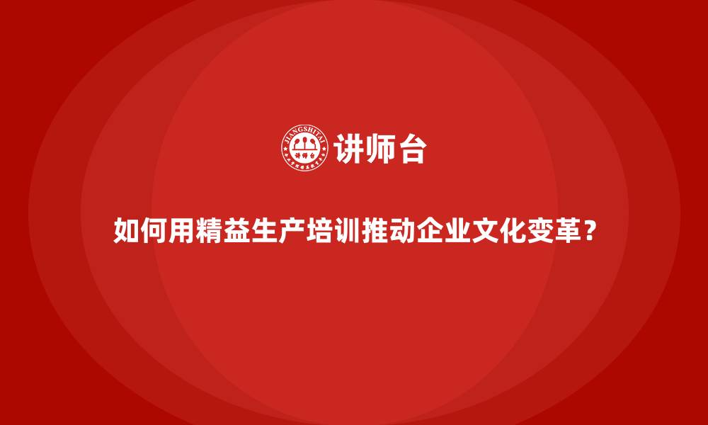 文章如何用精益生产培训推动企业文化变革？的缩略图