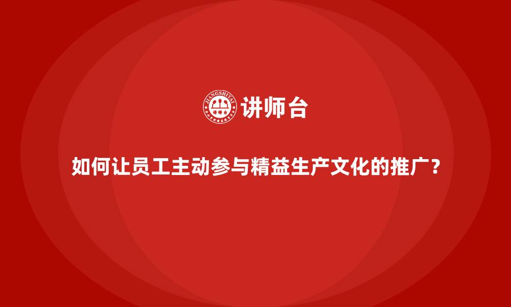 文章如何让员工主动参与精益生产文化的推广？的缩略图