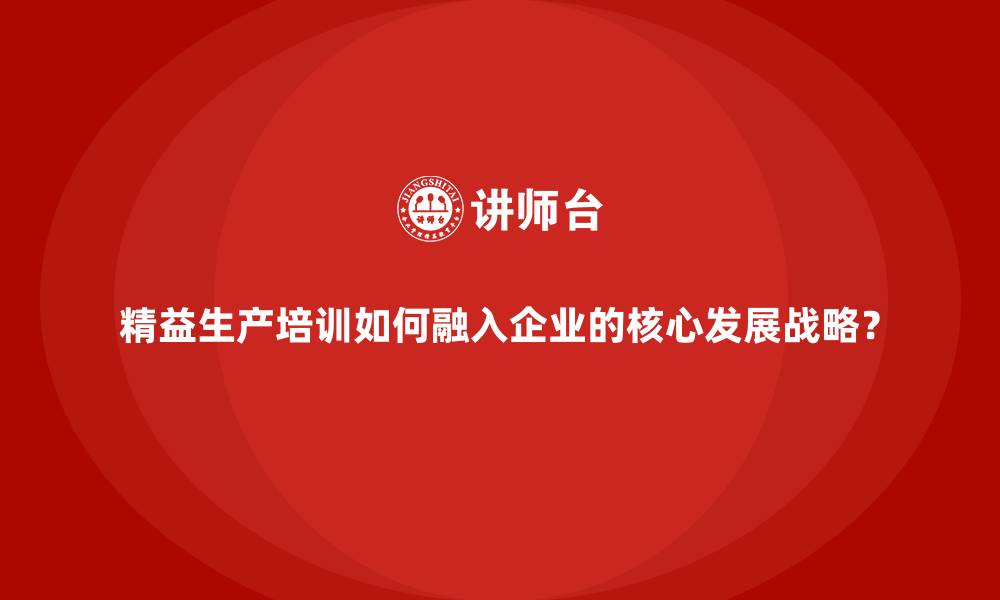 精益生产培训如何融入企业的核心发展战略?