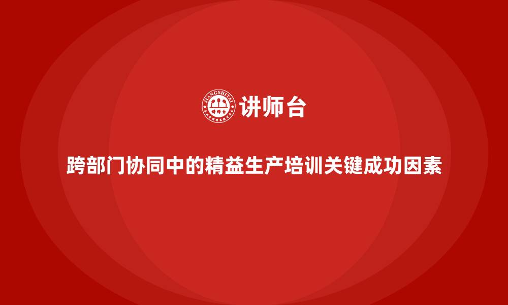 跨部门协同中的精益生产培训关键成功因素