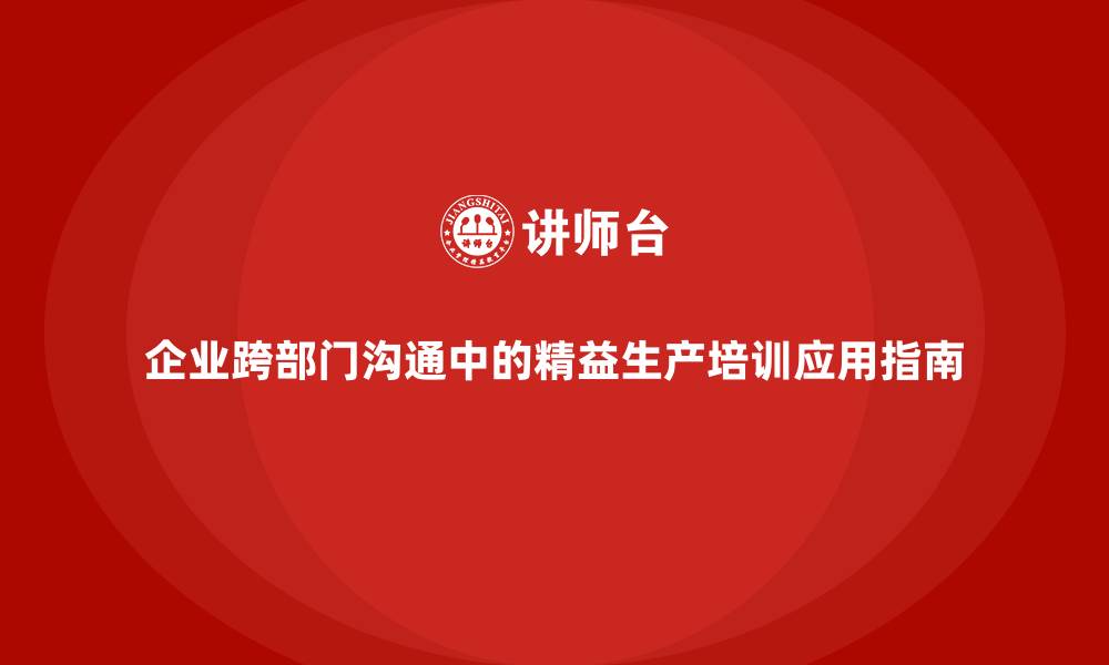 企业跨部门沟通中的精益生产培训应用指南