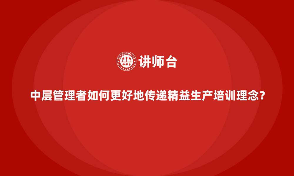 中层管理者如何更好地传递精益生产培训理念?