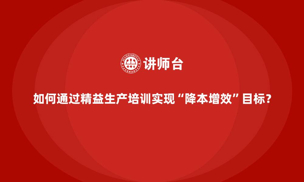 文章如何通过精益生产培训实现&ldquo;降本增效&rdquo;目标？的缩略图