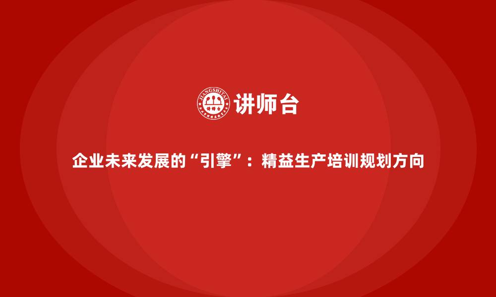 文章企业未来发展的&ldquo;引擎&rdquo;：精益生产培训规划方向的缩略图