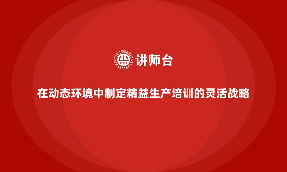 文章在动态环境中制定精益生产培训的灵活战略的缩略图