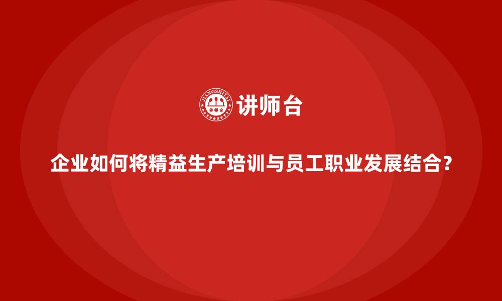 企业如何将精益生产培训与员工职业发展结合?