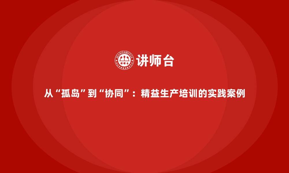 文章从&ldquo;孤岛&rdquo;到&ldquo;协同&rdquo;：精益生产培训的实践案例的缩略图