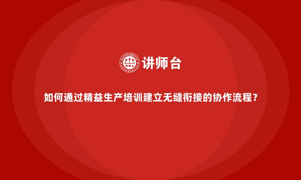 文章如何通过精益生产培训建立无缝衔接的协作流程？的缩略图