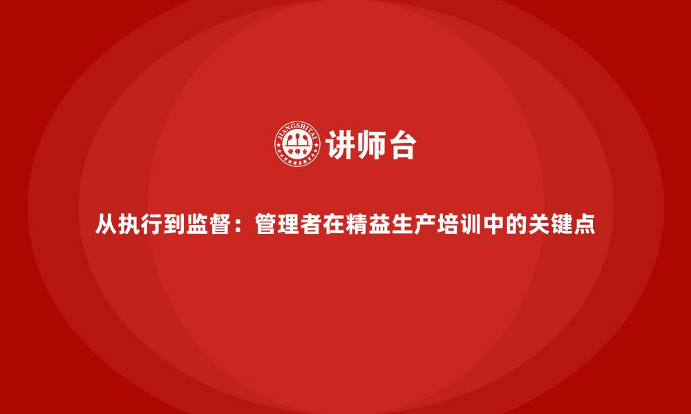 从执行到监督：管理者在精益生产培训中的关键点