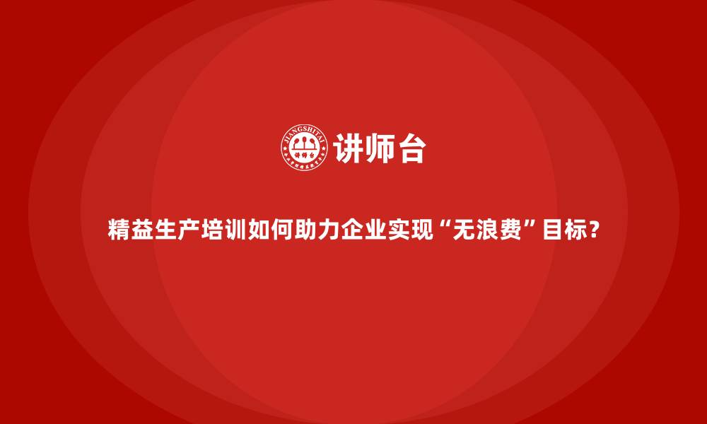 文章精益生产培训如何助力企业实现&ldquo;无浪费&rdquo;目标？的缩略图