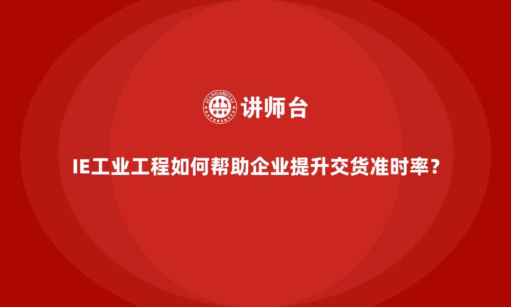 文章IE工业工程如何帮助企业提升交货准时率？的缩略图