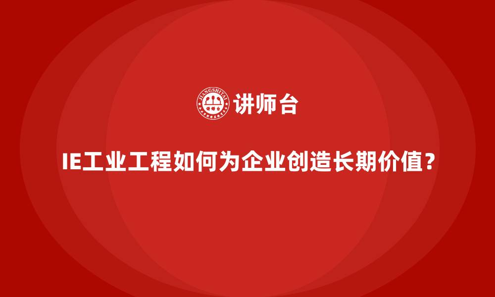 文章IE工业工程如何为企业创造长期价值？的缩略图