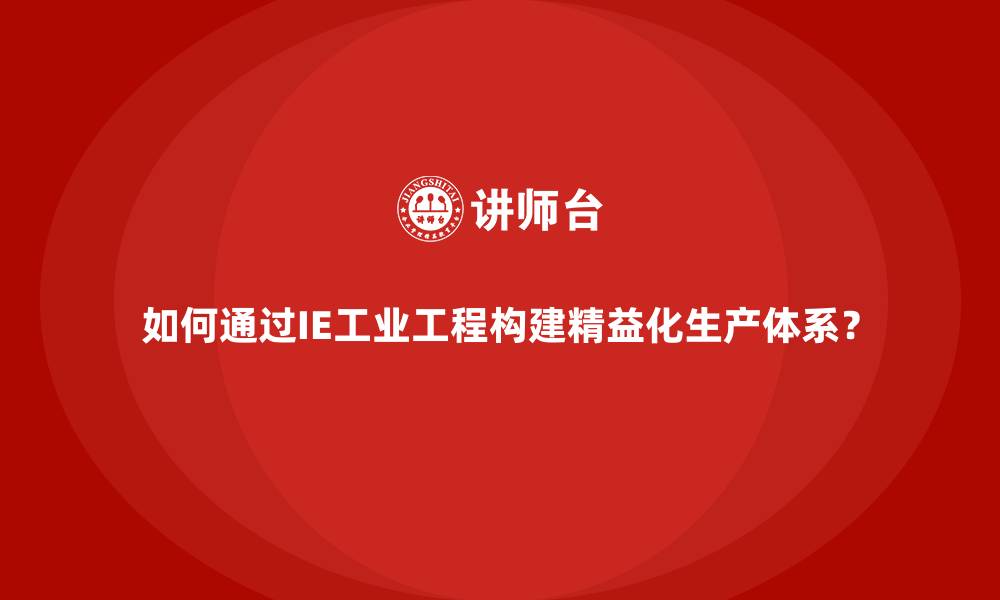 文章如何通过IE工业工程构建精益化生产体系？的缩略图