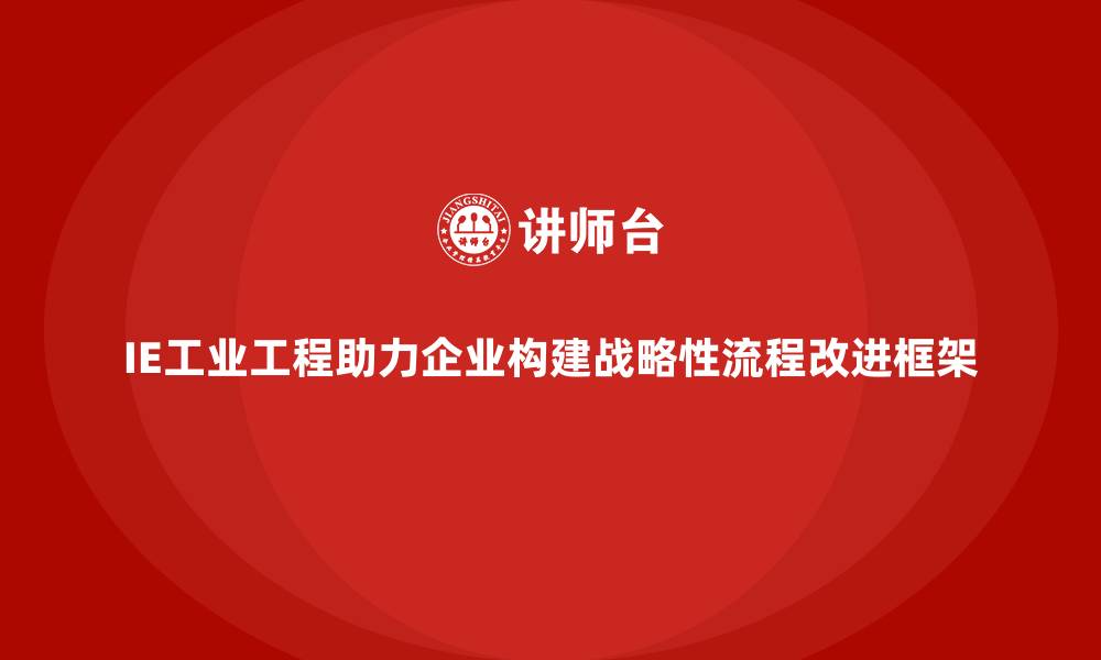 文章IE工业工程助力企业构建战略性流程改进框架的缩略图