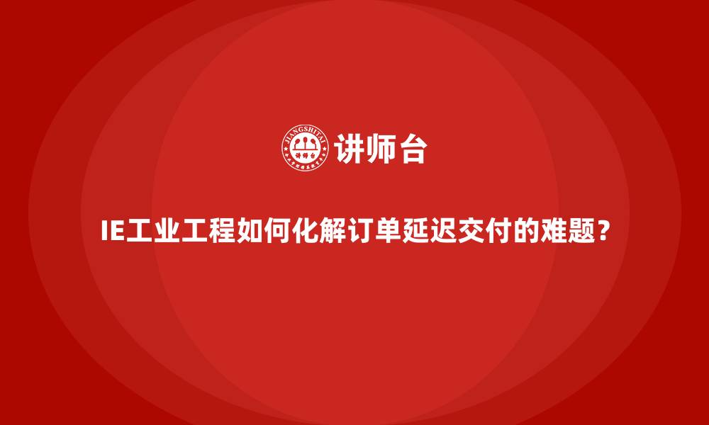 IE工业工程如何化解订单延迟交付的难题?