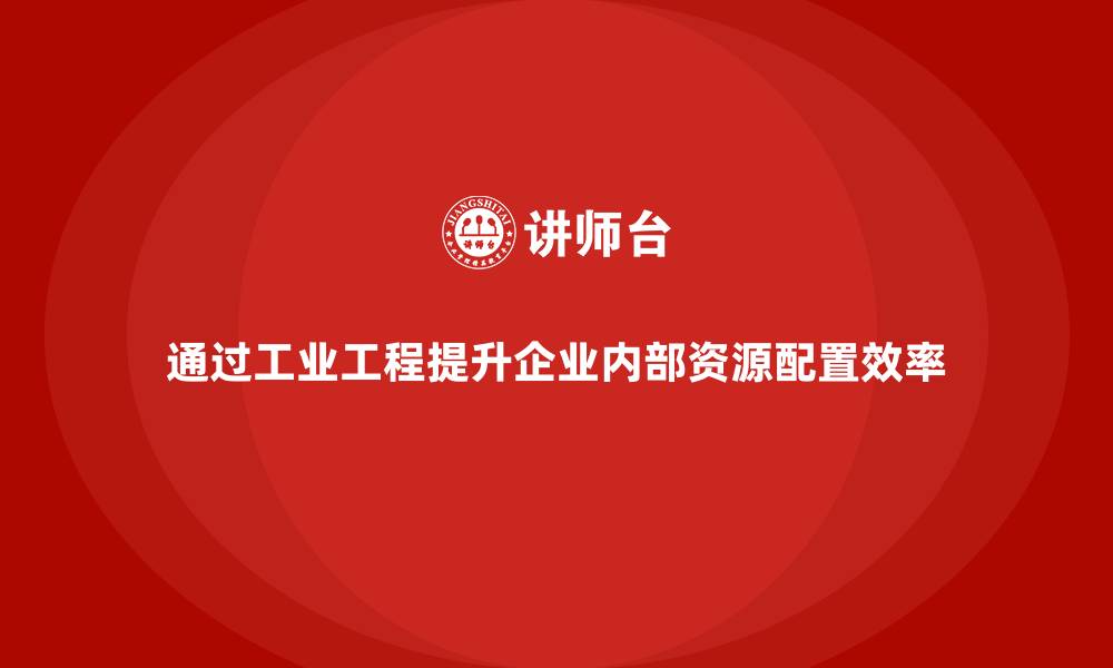 通过工业工程提升企业内部资源配置效率