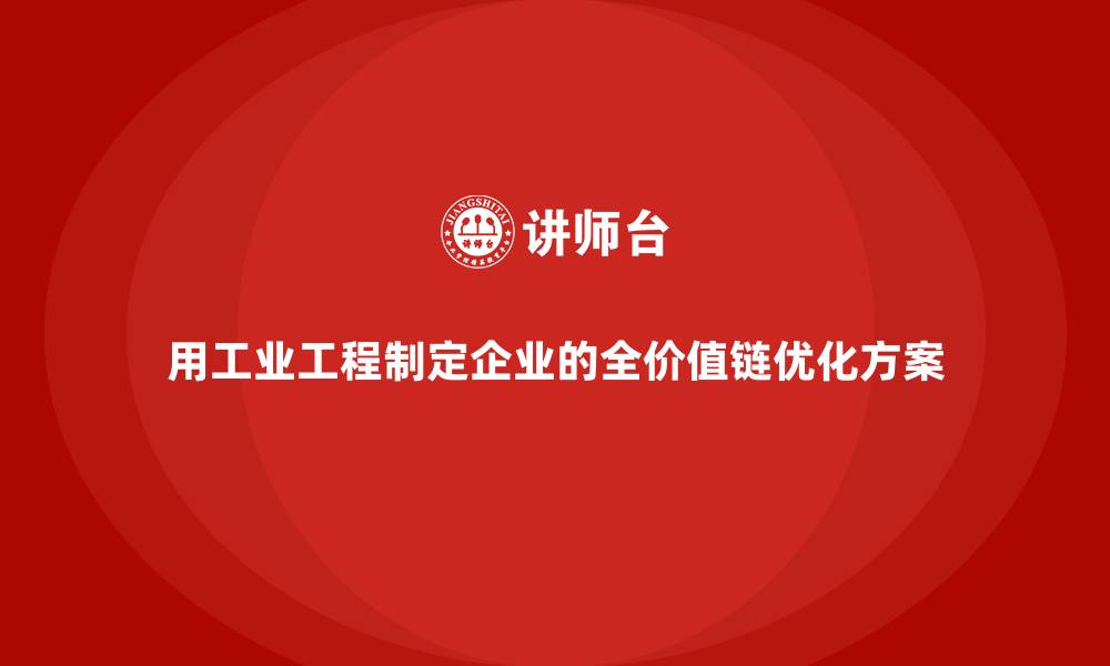 用工业工程制定企业的全价值链优化方案