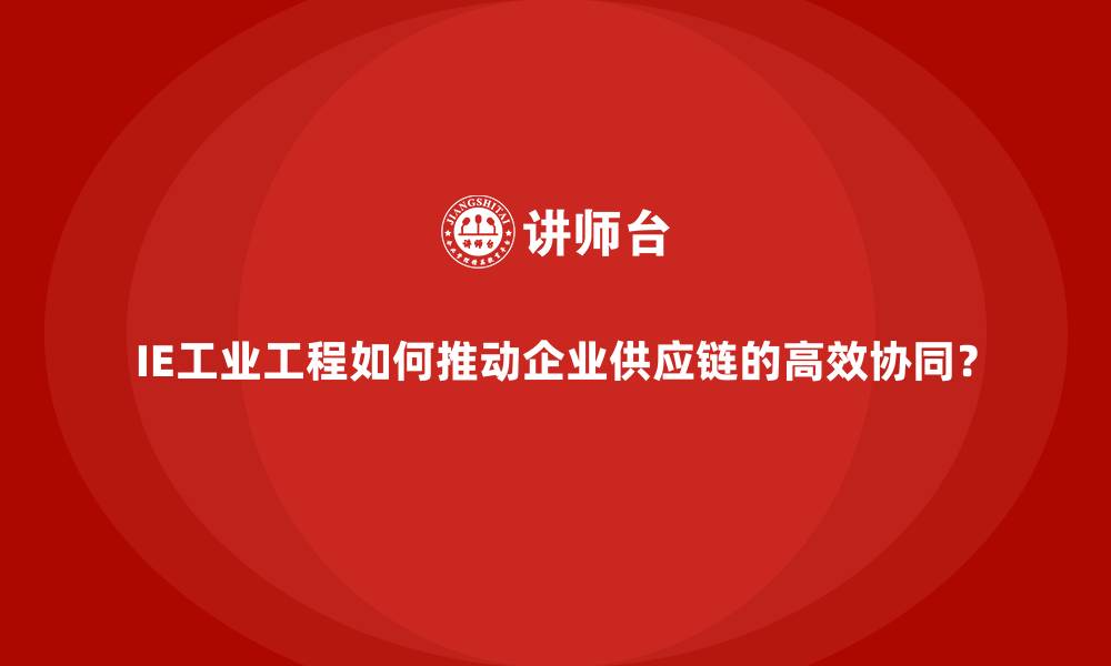文章IE工业工程如何推动企业供应链的高效协同？的缩略图