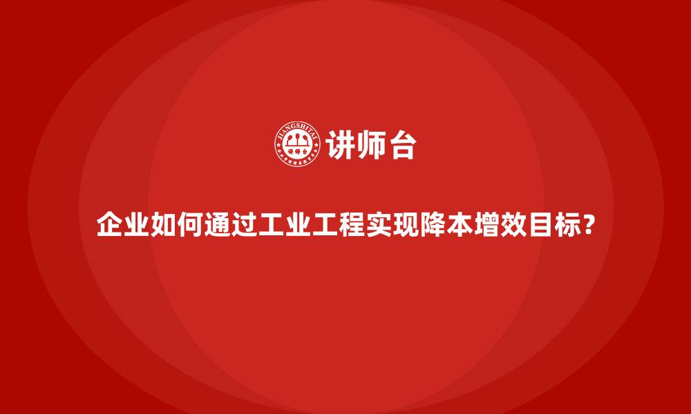 文章企业如何通过工业工程实现降本增效目标？的缩略图
