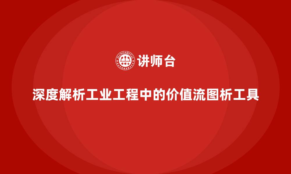 深度解析工业工程中的价值流图析工具