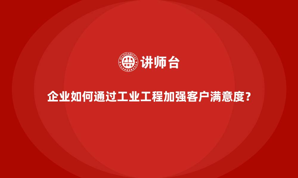 企业如何通过工业工程加强客户满意度？