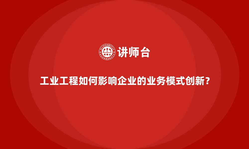 文章工业工程如何影响企业的业务模式创新？的缩略图