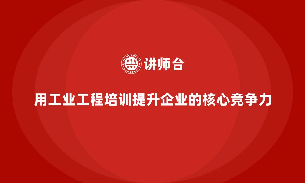 文章用工业工程培训提升企业的核心竞争力的缩略图