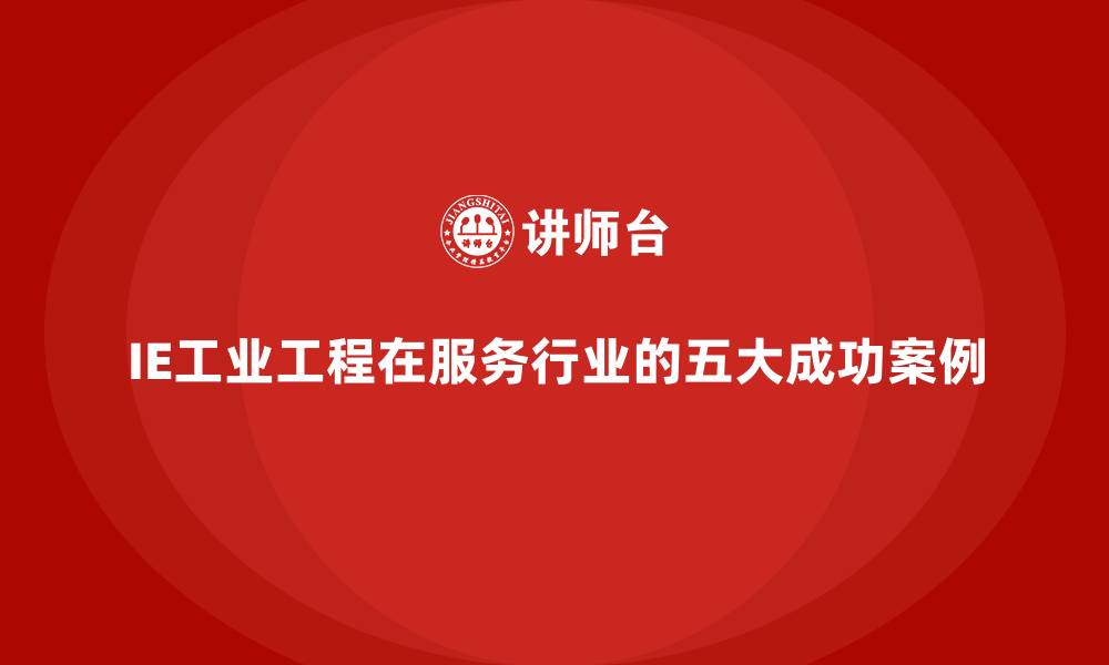 文章IE工业工程在服务行业的五大成功案例的缩略图