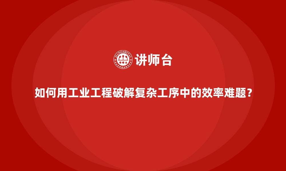 如何用工业工程破解复杂工序中的效率难题?