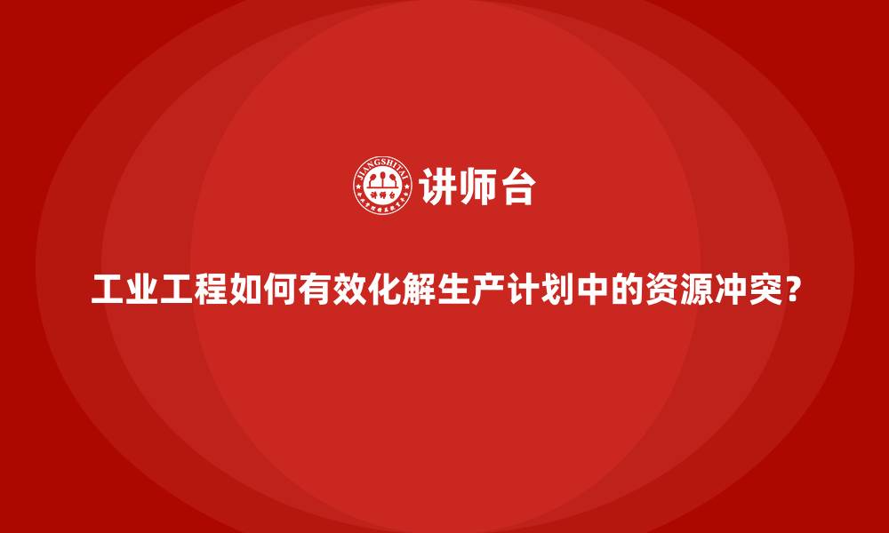 文章工业工程如何有效化解生产计划中的资源冲突？的缩略图