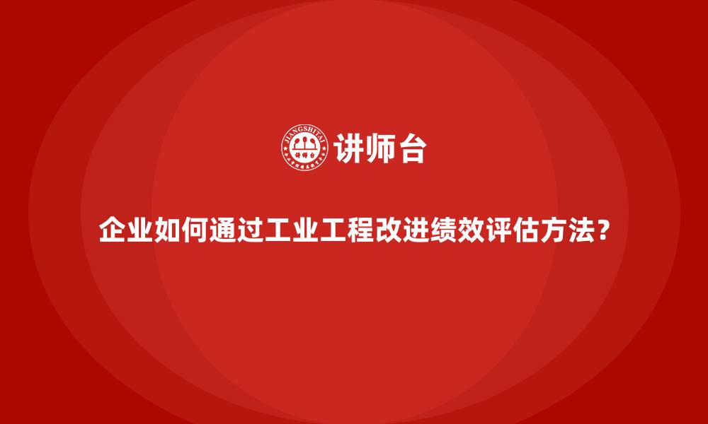 文章企业如何通过工业工程改进绩效评估方法？的缩略图