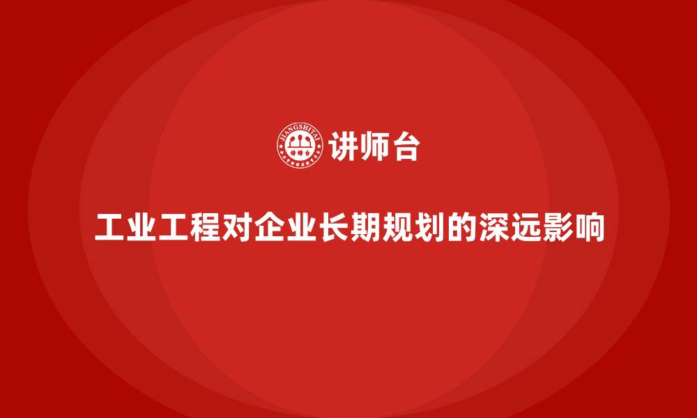 文章工业工程对企业长期规划的深远影响的缩略图