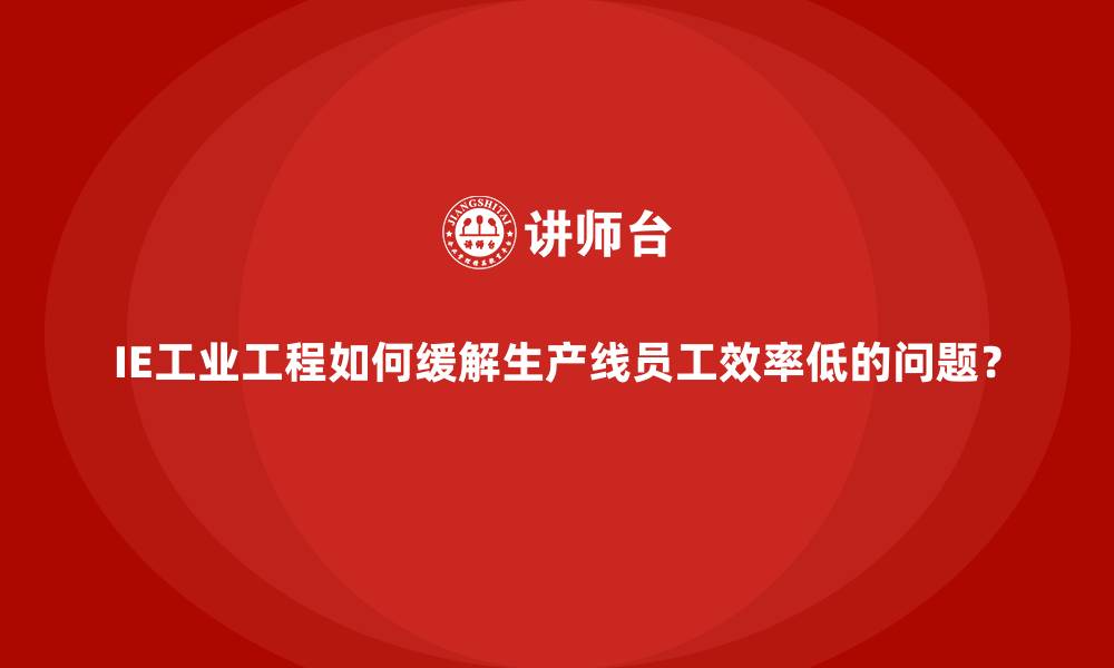 IE工业工程如何缓解生产线员工效率低的问题?