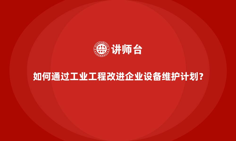 如何通过工业工程改进企业设备维护计划？