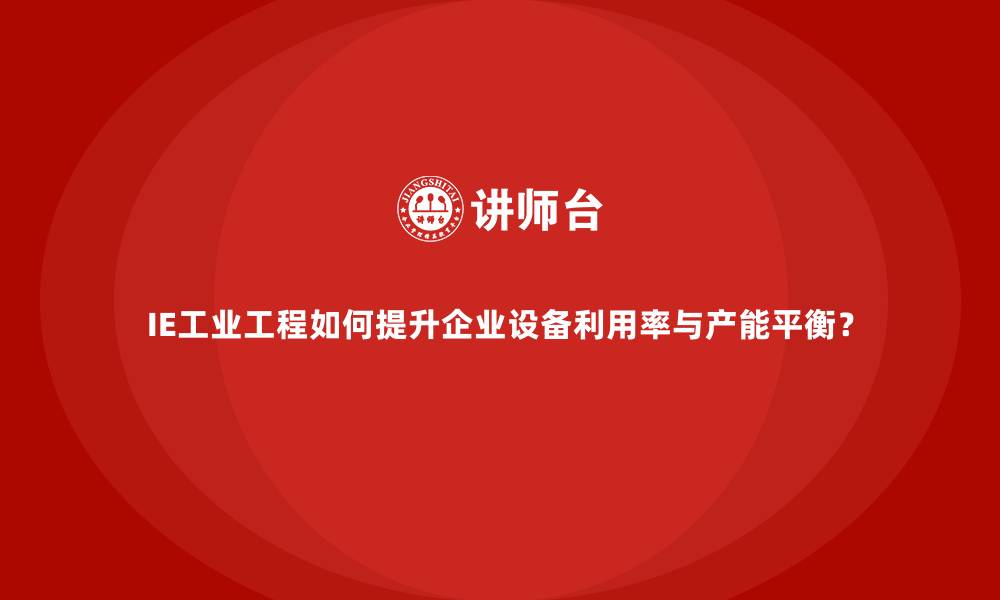 IE工业工程如何提升企业设备利用率与产能平衡?