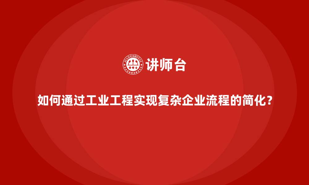 如何通过工业工程实现复杂企业流程的简化?