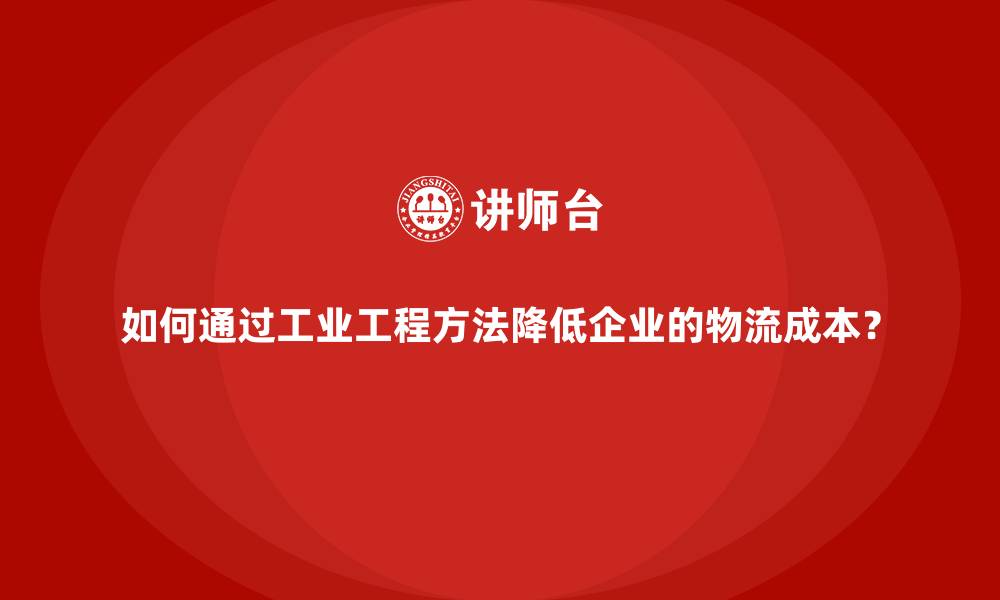 如何通过工业工程方法降低企业的物流成本?