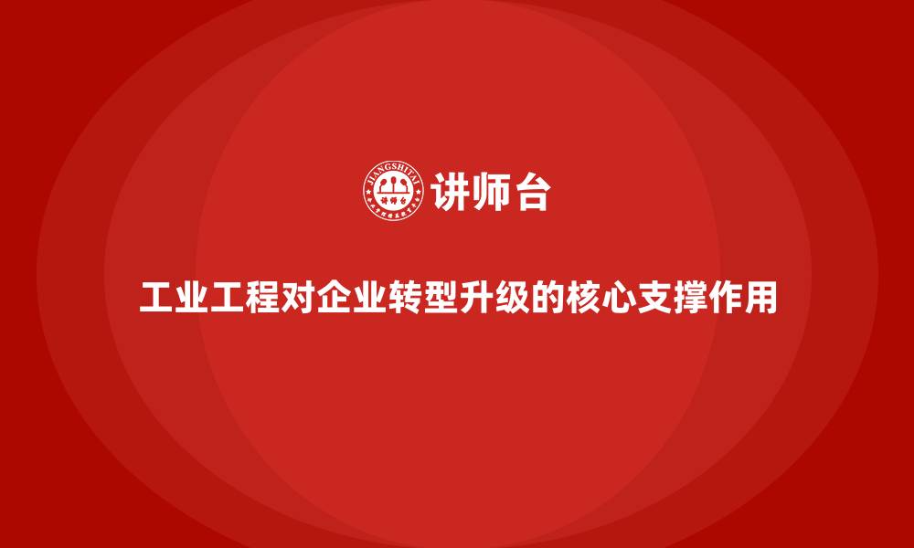 文章工业工程对企业转型升级的核心支撑作用的缩略图