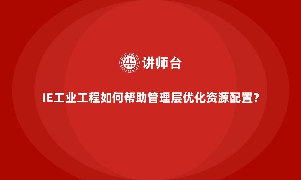 文章IE工业工程如何帮助管理层优化资源配置？的缩略图