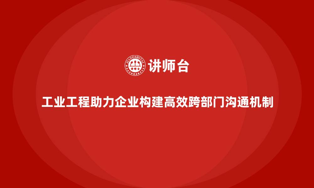 工业工程助力企业构建高效跨部门沟通机制