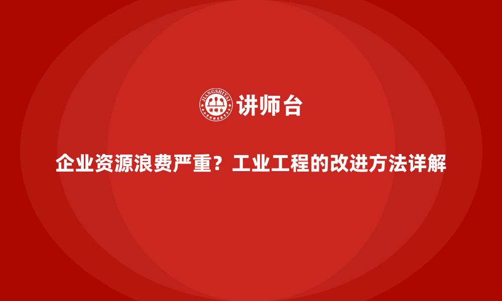 企业资源浪费严重?工业工程的改进方法详解
