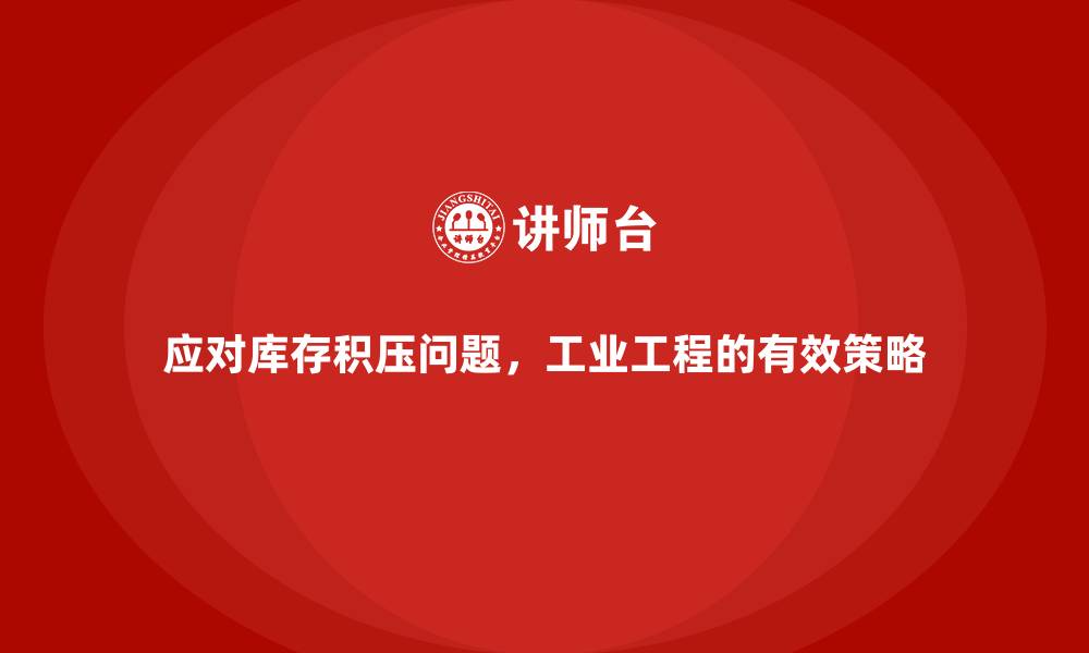 应对库存积压问题,工业工程的有效策略