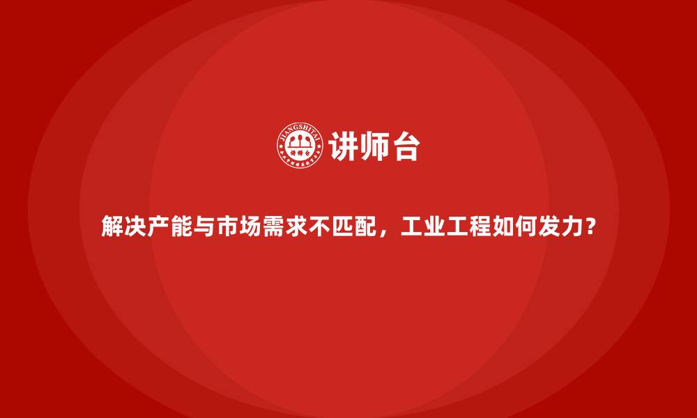 解决产能与市场需求不匹配,工业工程如何发力?