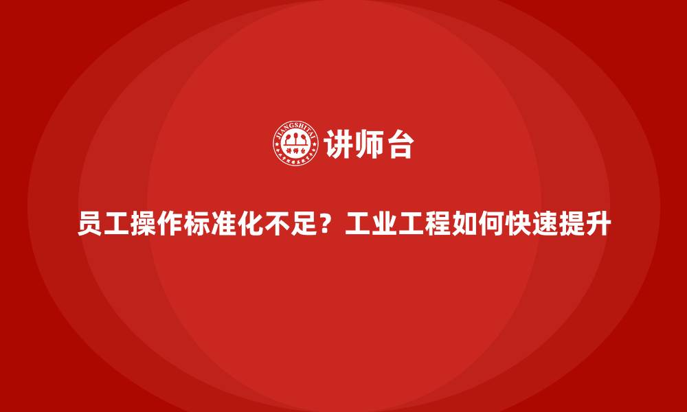 员工操作标准化不足？工业工程如何快速提升